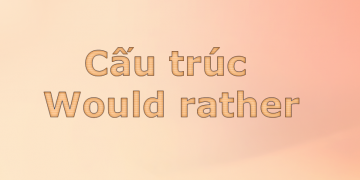Cấu trúc would rather hiểu ngay trong 5 phút thôi