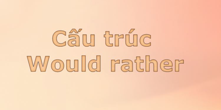 Cấu trúc would rather hiểu ngay trong 5 phút thôi
