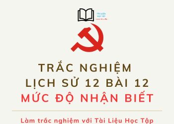 Câu hỏi trắc nghiệm lịch sử 12 bài 12 mức độ nhận biết có đáp án