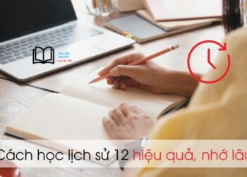 Cách học lịch sử 12 hiệu quả, nhanh thuộc, nhớ lâu