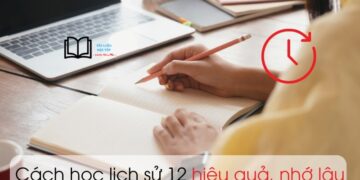 Cách học lịch sử 12 hiệu quả, nhanh thuộc, nhớ lâu
