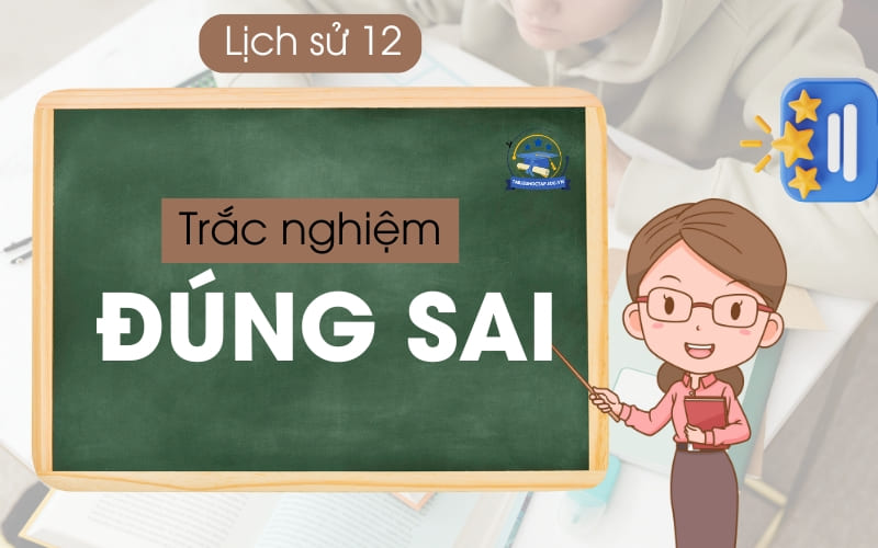 50 câu Trắc nghiệm Đúng Sai lịch sử lớp 12 có đáp án