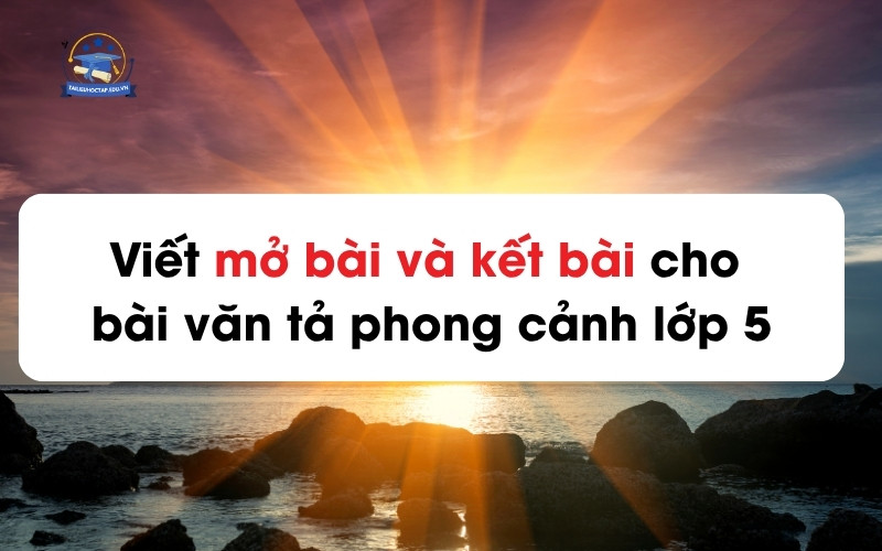 Viết mở bài và kết bài cho bài văn tả phong cảnh lớp 5