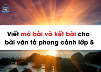 Viết mở bài và kết bài cho bài văn tả phong cảnh lớp 5