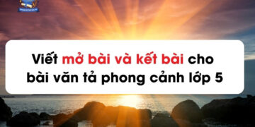 Viết mở bài và kết bài cho bài văn tả phong cảnh lớp 5