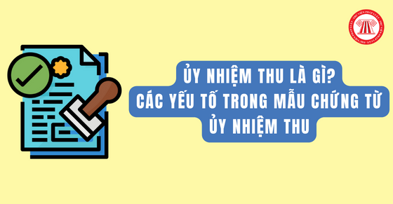 Ủy nhiệm thu là gì? Các yếu tố trong mẫu chứng từ ủy nhiệm thu