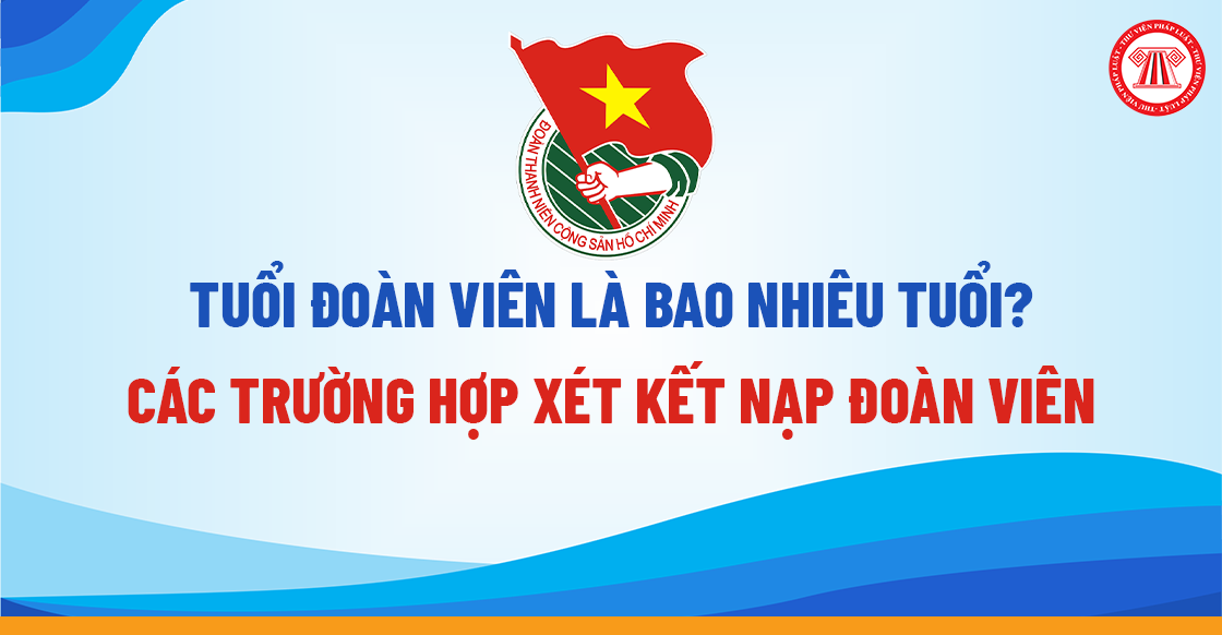Tuổi đoàn viên là bao nhiêu tuổi? Các trường hợp xét kết nạp đoàn viên