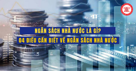 Ngân sách nhà nước là gì? 04 điều cần biết về ngân sách nhà nước