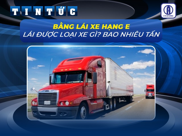Tất tần tật về bằng lái hạng E chạy được xe gì?