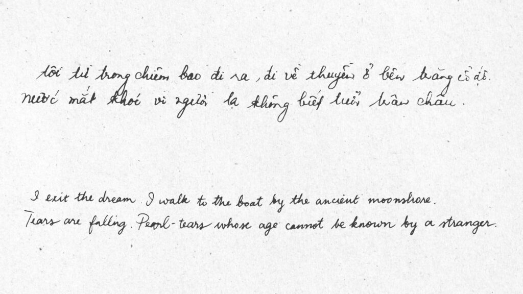 An image written by hand with the text: Tôi từ trong chiêm bao đi ra, đi về thuyền ở bên trăng cổ độ. Nước mắt khóc vì người lạ không biết tuổi trân châu. (‘Khao khát’) I exit the dream. I walk to the boat by the ancient moonshore. Tears are falling. Pearl-tears whose age cannot be known by a stranger. (‘Desire’)