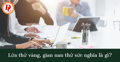 Lửa thử vàng, gian nan thử sức nghĩa là gì?