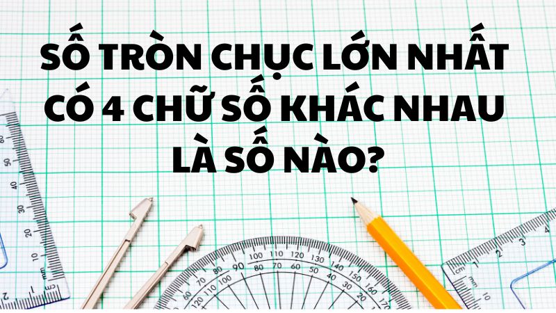Số tròn chục lớn nhất có 4 chữ số khác nhau là số nào?