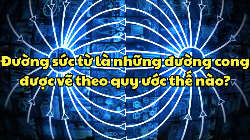 Đường sức từ là những đường cong được vẽ theo quy ước sao cho