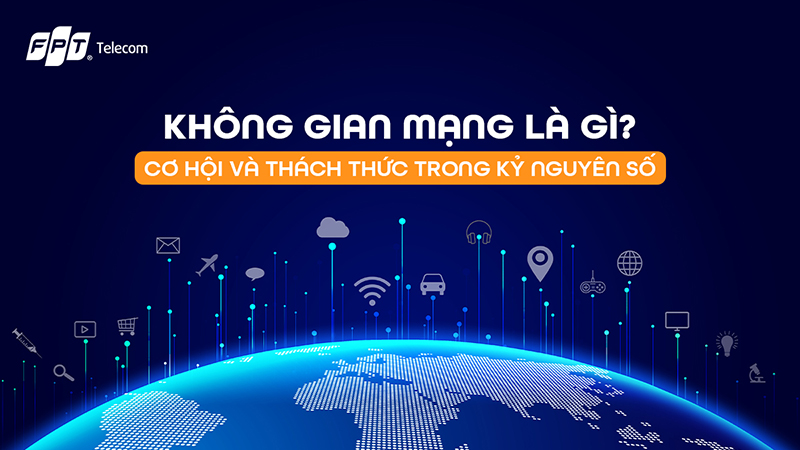 Không gian mạng là gì? Cơ hội & thách thức trong kỷ nguyên số